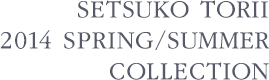 SETSUKO TORII 2014 SPRING / SUMMER COLLECTION